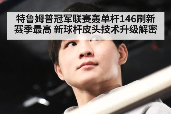 特鲁姆普冠军联赛轰单杆146刷新赛季最高 新球杆皮头技术升级解密