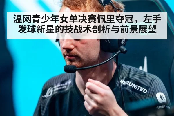 温网青少年女单决赛佩里夺冠,左手发球新星的技战术剖析与前景展望