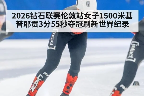 2026钻石联赛伦敦站女子1500米基普耶贡3分55秒夺冠刷新世界纪录
