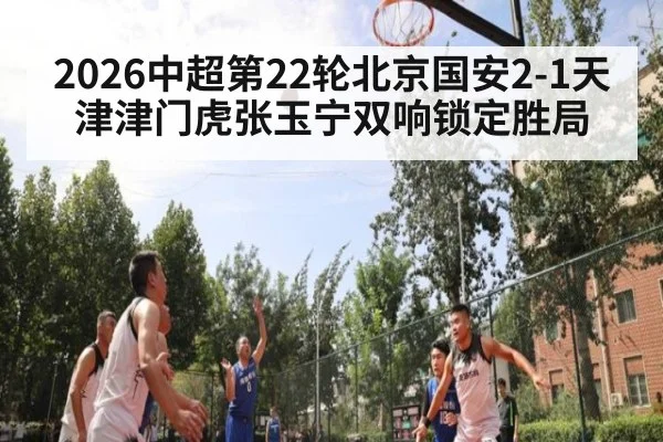 2026中超第22轮北京国安2-1天津津门虎张玉宁双响锁定胜局