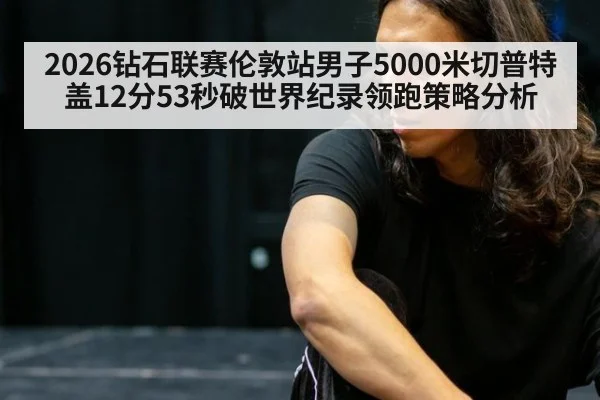 2026钻石联赛伦敦站男子5000米切普特盖12分53秒破世界纪录领跑策略分析