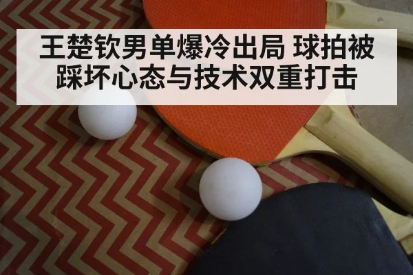 王楚钦男单爆冷出局 球拍被踩坏心态与技术双重打击