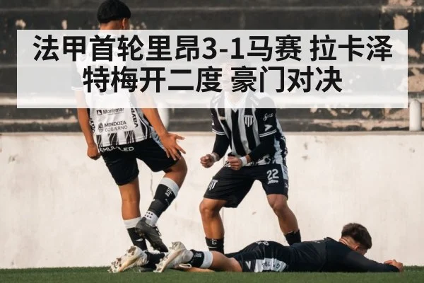 法甲首轮里昂3-1马赛 拉卡泽特梅开二度 豪门对决